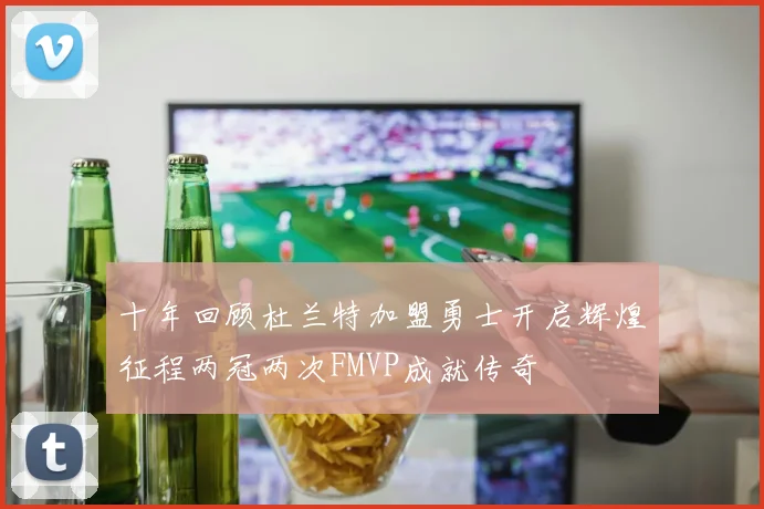 十年回顾杜兰特加盟勇士开启辉煌征程两冠两次FMVP成就传奇