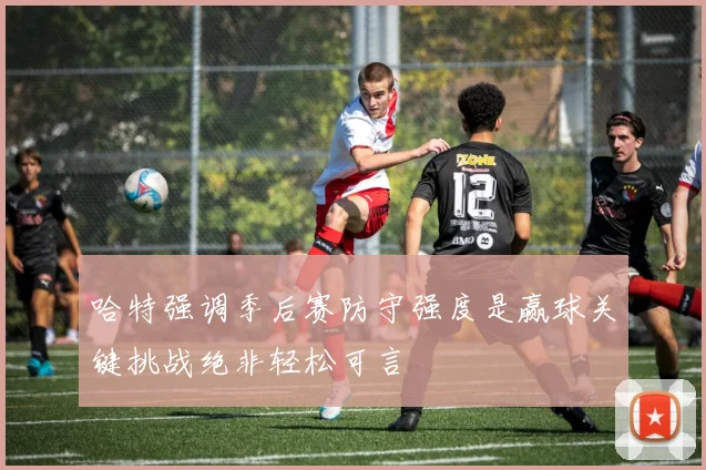 哈特强调季后赛防守强度是赢球关键挑战绝非轻松可言