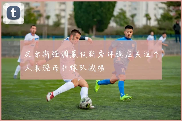皮尔斯强调最佳新秀评选应关注个人表现而非球队战绩