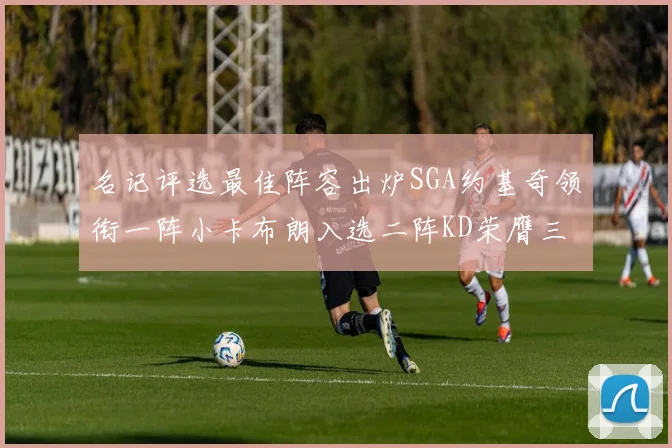 名记评选最佳阵容出炉SGA约基奇领衔一阵小卡布朗入选二阵KD荣膺三阵