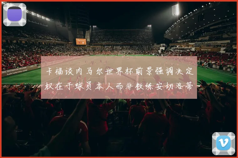 卡福谈内马尔世界杯前景强调决定权在于球员本人而非教练安切洛蒂