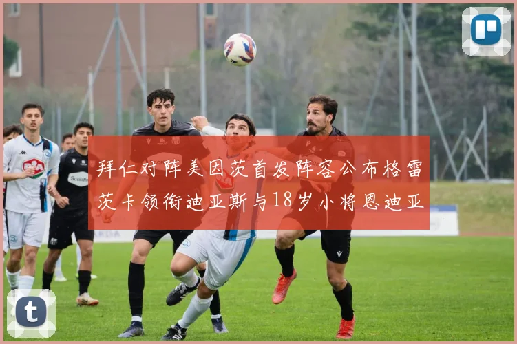 拜仁对阵美因茨首发阵容公布格雷茨卡领衔迪亚斯与18岁小将恩迪亚耶出战