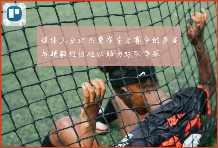 媒体人分析杰曼在季后赛中的身高与硬解短板难以助力球队争冠