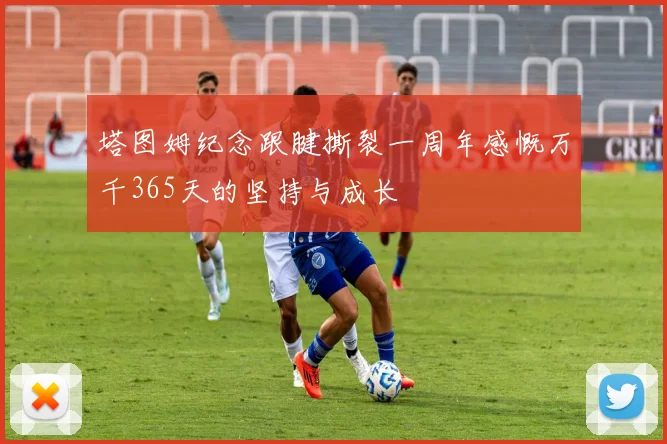 塔图姆纪念跟腱撕裂一周年感慨万千365天的坚持与成长