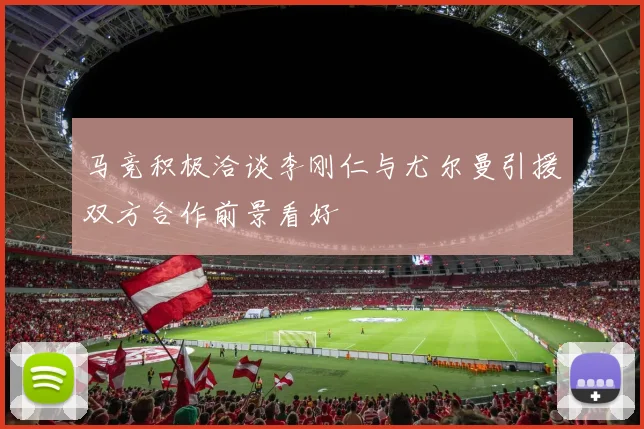 马竞积极洽谈李刚仁与尤尔曼引援双方合作前景看好