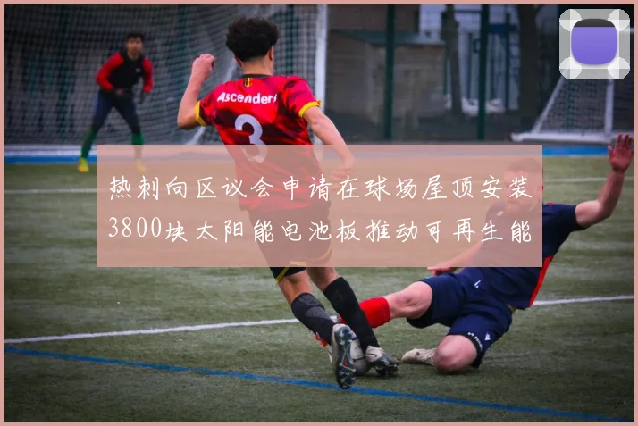 热刺向区议会申请在球场屋顶安装3800块太阳能电池板推动可再生能源发展
