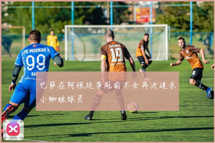巴萨在阿根廷争冠前不会再次追求小蜘蛛球员