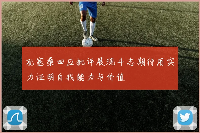 孔塞桑回应批评展现斗志期待用实力证明自我能力与价值
