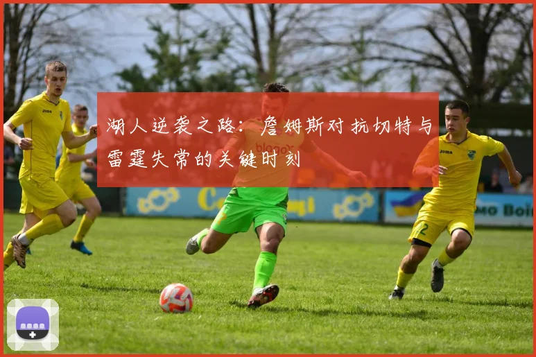 湖人逆袭之路：詹姆斯对抗切特与雷霆失常的关键时刻