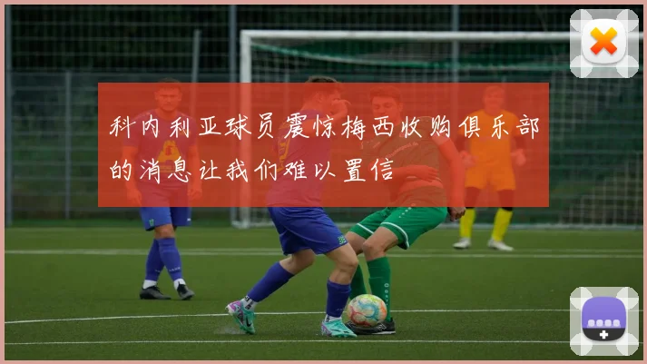 科内利亚球员震惊梅西收购俱乐部的消息让我们难以置信