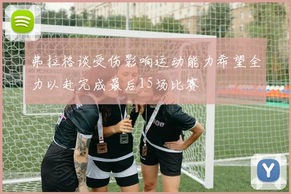 弗拉格谈受伤影响运动能力希望全力以赴完成最后15场比赛