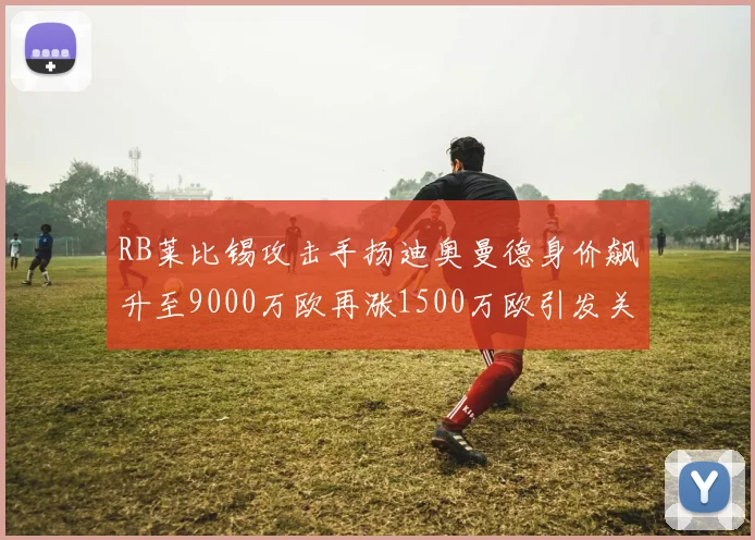 RB莱比锡攻击手扬迪奥曼德身价飙升至9000万欧再涨1500万欧引发关注