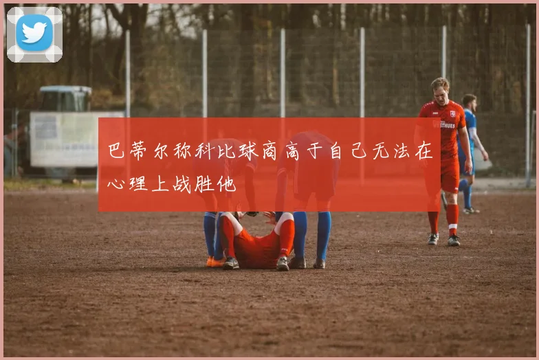 巴蒂尔称科比球商高于自己无法在心理上战胜他