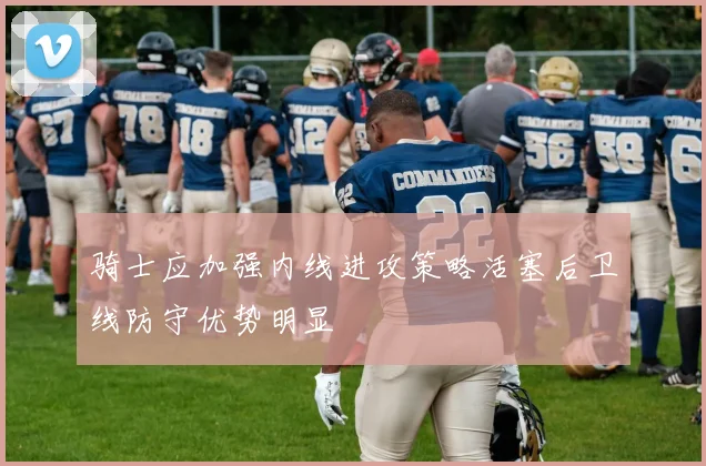 骑士应加强内线进攻策略活塞后卫线防守优势明显