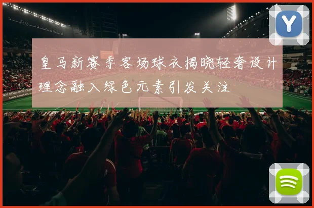 皇马新赛季客场球衣揭晓轻奢设计理念融入绿色元素引发关注