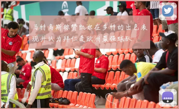 马特乌斯称赞凯尔在多特的出色表现并认为拜仁是欧洲最强球队